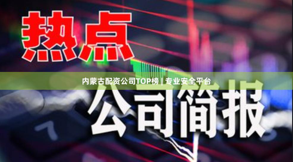 内蒙古配资公司TOP榜 | 专业安全平台 内蒙古配资公司TOP榜 | 专业安全平台