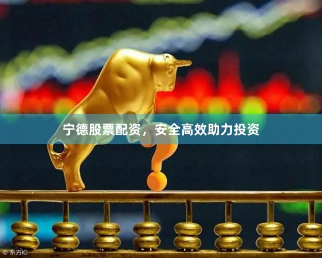 宁德股票配资，安全高效助力投资
