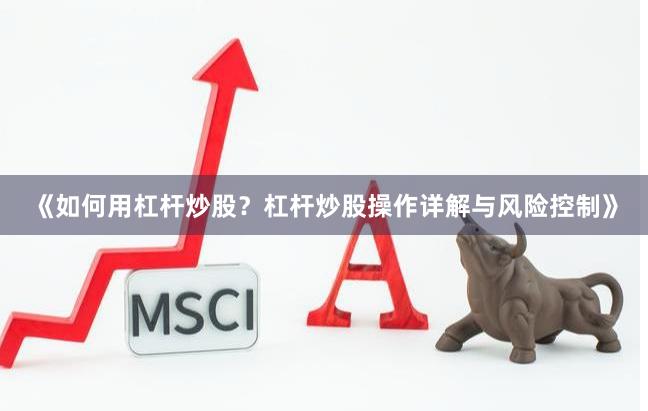 《如何用杠杆炒股?杠杆炒股操作详解与风险控制》 《如何用杠杆炒股?杠杆炒股操作详解与风险控制》