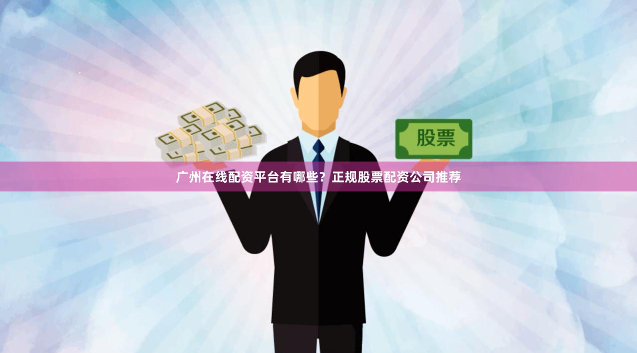 广州在线配资平台有哪些?正规股票配资公司推荐 广州在线配资平台有哪些?正规股票配资公司推荐