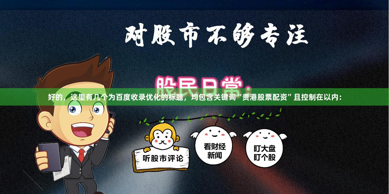 好的,这里有几个为百度收录优化的标题,均包含关键词“贵港股票配资”且控制在以内: 好的,这里有几个为百度收录优化的标题,均包含关键词“贵港股票配资”且控制在以内:
