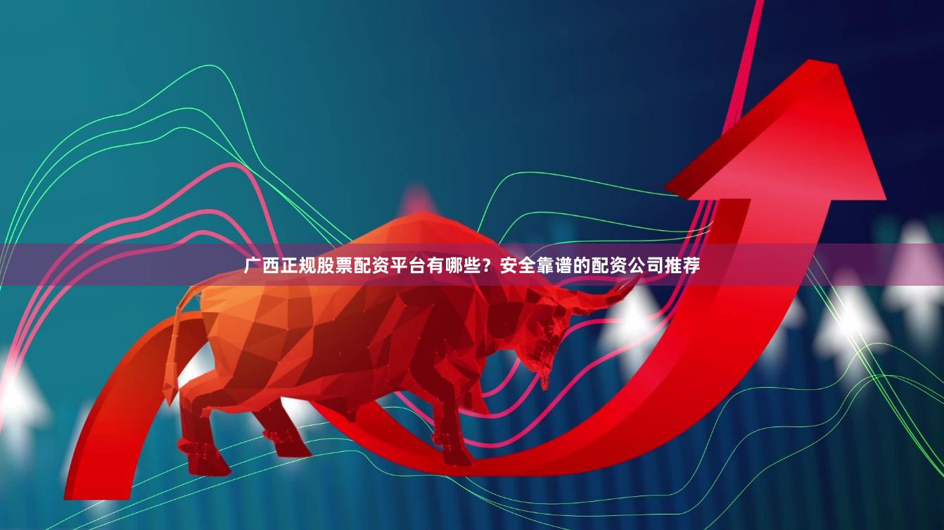 广西正规股票配资平台有哪些?安全靠谱的配资公司推荐 广西正规股票配资平台有哪些?安全靠谱的配资公司推荐