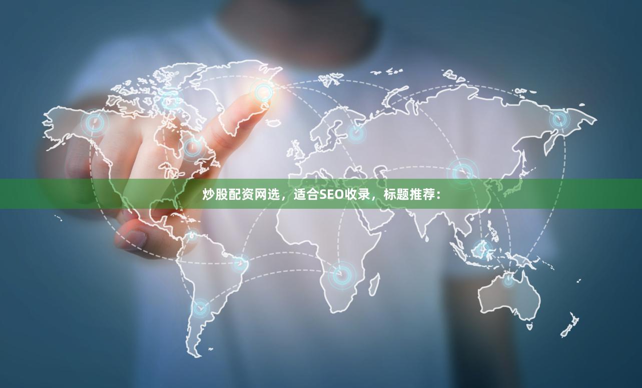炒股配资网选,适合SEO收录,标题推荐: 炒股配资网选,适合SEO收录,标题推荐: