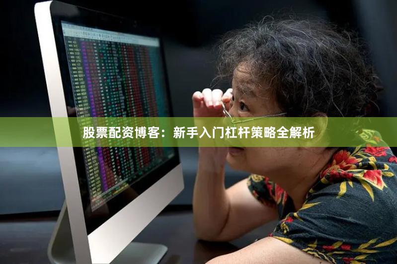 股票配资博客：新手入门杠杆策略全解析
