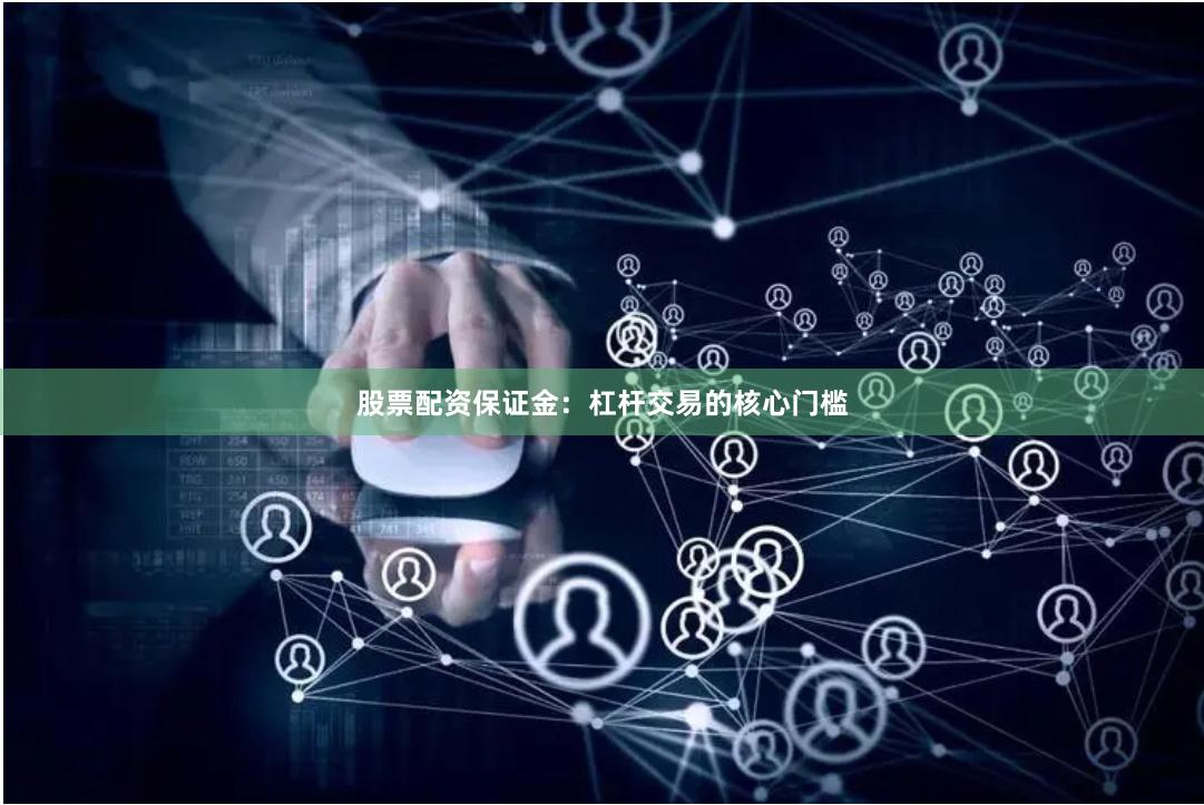 股票配资保证金：杠杆交易的核心门槛