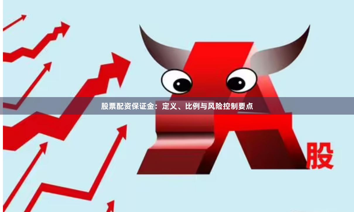 股票配资保证金:定义、比例与风险控制要点