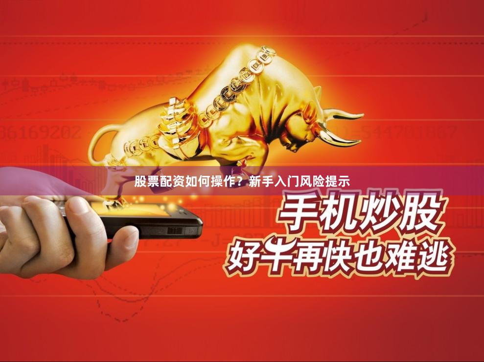 股票配资如何操作？新手入门风险提示