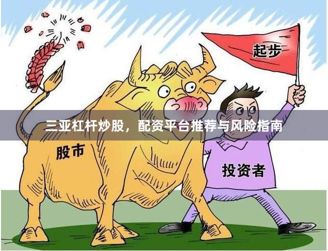 三亚杠杆炒股，配资平台推荐与风险指南