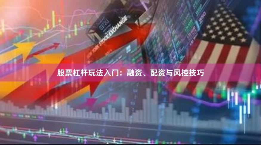 股票杠杆玩法入门：融资、配资与风控技巧