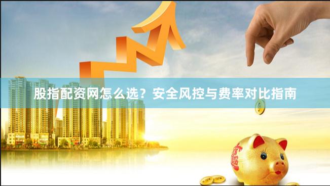 股指配资网怎么选?安全风控与费率对比指南 股指配资网怎么选?安全风控与费率对比指南
