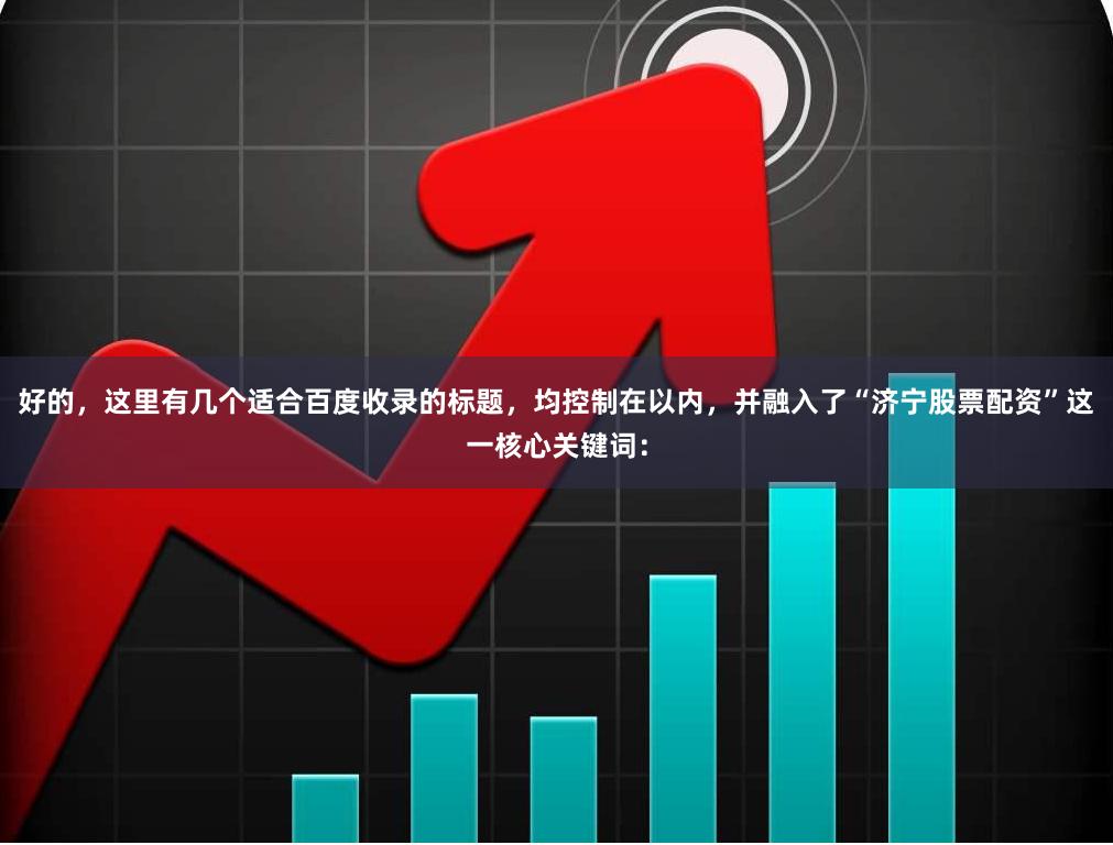 好的,这里有几个适合百度收录的标题,均控制在以内,并融入了“济宁股票配资”这一核心关键词: 好的,这里有几个适合百度收录的标题,均控制在以内,并融入了“济宁股票配资”这一核心关键词: