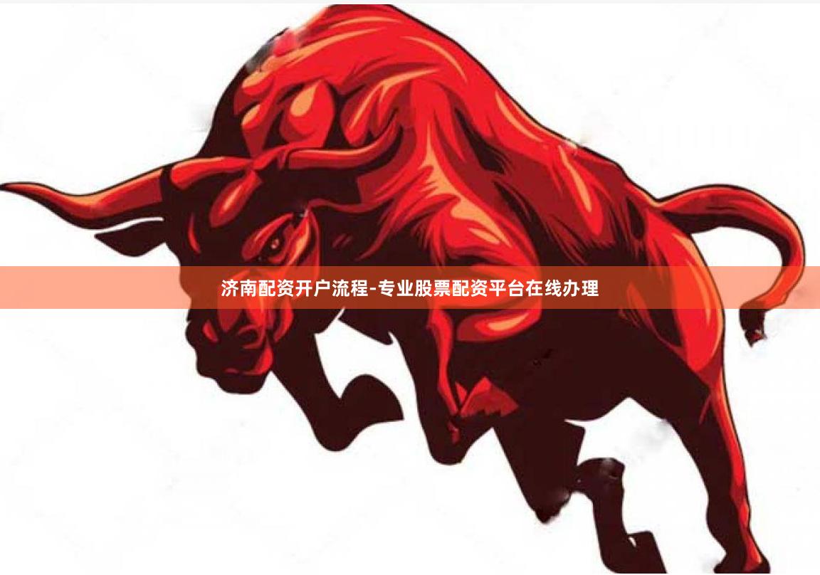 济南配资开户流程-专业股票配资平台在线办理