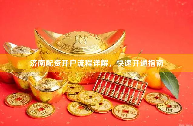 济南配资开户流程详解，快速开通指南