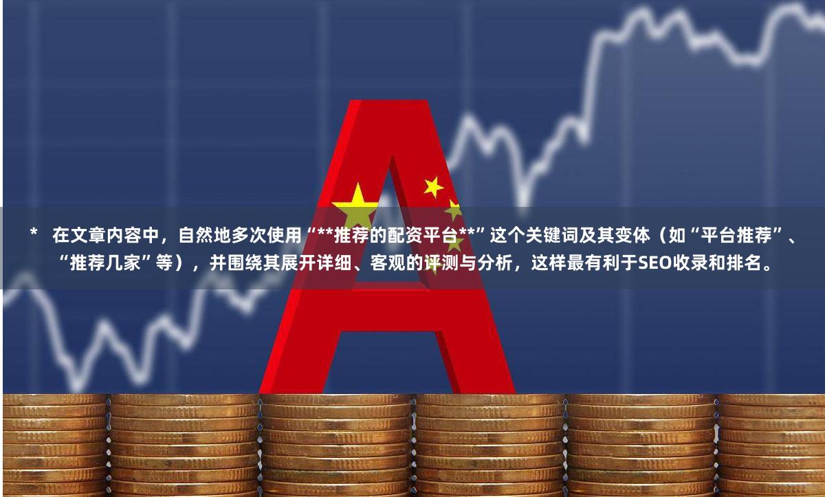 *   在文章内容中，自然地多次使用“**推荐的配资平台**”这个关键词及其变体（如“平台推荐”、“推荐几家”等），并围绕其展开详细、客观的评测与分析，这样最有利于SEO收录和排名。