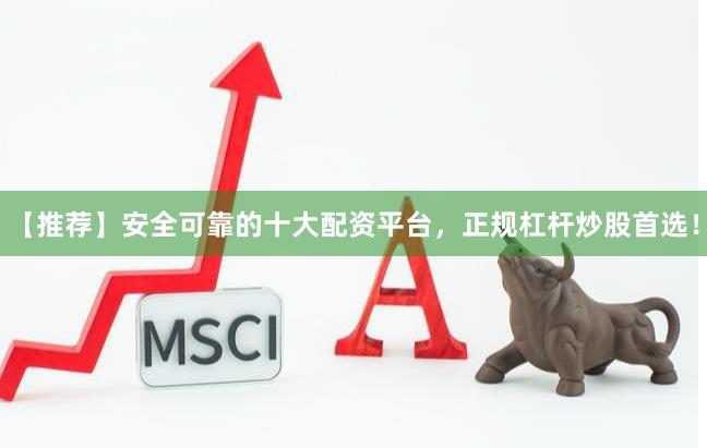 【推荐】安全可靠的十大配资平台,正规杠杆炒股首选! 【推荐】安全可靠的十大配资平台,正规杠杆炒股首选!