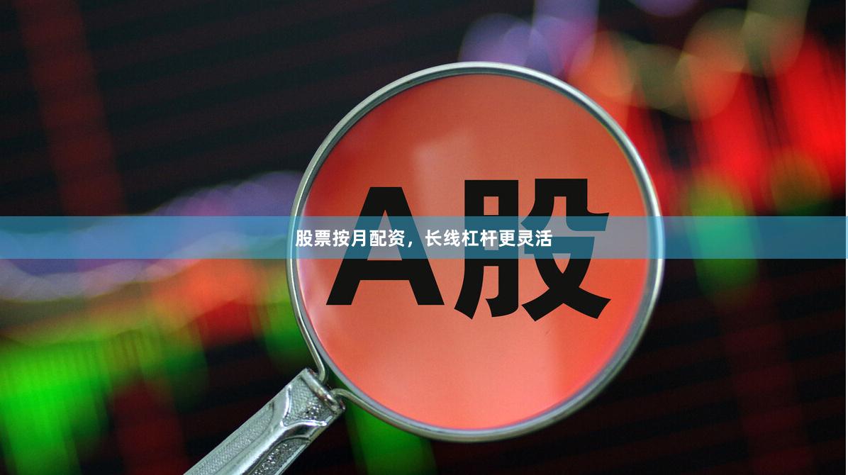 股票按月配资，长线杠杆更灵活
