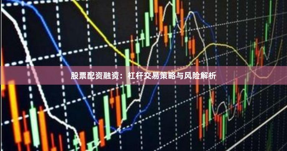 股票配资融资：杠杆交易策略与风险解析