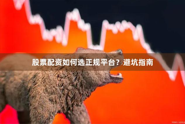 股票配资如何选正规平台？避坑指南