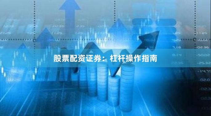 股票配资证券：杠杆操作指南