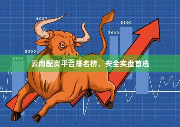 云南配资平台排名榜，安全实盘首选